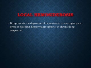 LOCAL HEMOSIDEROSIS
• It represents the deposition of hemosiderin in macrophages in
areas of bleeding, hemorrhagic infarcts, in chronic lung
congestion.
 