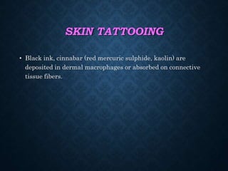 SKIN TATTOOING
• Black ink, cinnabar (red mercuric sulphide, kaolin) are
deposited in dermal macrophages or absorbed on connective
tissue fibers.
 