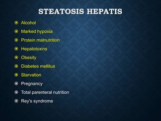 STEATOSIS HEPATIS
 Alcohol
 Marked hypoxia
 Protein malnutrition
 Hepatotoxins
 Obesity
 Diabetes mellitus
 Starvation
 Pregnancy
 Total parenteral nutrition
 Rey's syndrome
 