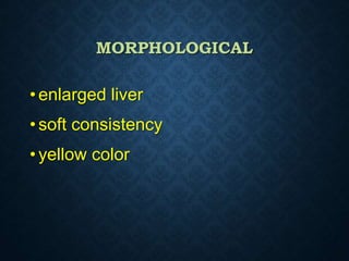 MORPHOLOGICAL
• enlarged liver
• soft consistency
• yellow color
 