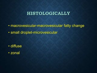 HISTOLOGICALLY
• macrovesicular-macrovesicular fatty change
• small droplet-microvesicular
• diffuse
• zonal
 