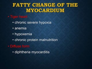 FATTY CHANGE OF THE
MYOCARDIUM
• Tiger heart
• chronic severe hypoxia
• anemia
• hypoxemia
• chronic protein malnutrition
• Diffuse form
• diphtheria myocarditis
 