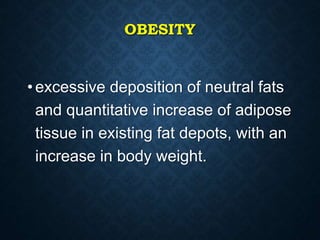 OBESITY
• excessive deposition of neutral fats
and quantitative increase of adipose
tissue in existing fat depots, with an
increase in body weight.
 