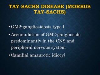 TAY-SACHS DISEASE (MORBUS
TAY-SACHS)
• GM2-gangliosidosis type I
• Accumulation of GM2-ganglioside
predominantly in the CNS and
peripheral nervous system
• (familial amaurotic idiocy)
 
