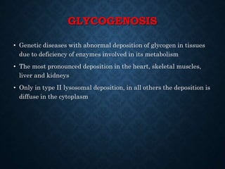 GLYCOGENOSIS
• Genetic diseases with abnormal deposition of glycogen in tissues
due to deficiency of enzymes involved in its metabolism
• The most pronounced deposition in the heart, skeletal muscles,
liver and kidneys
• Only in type II lysosomal deposition, in all others the deposition is
diffuse in the cytoplasm
 