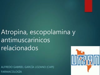 Atropina, escopolamina y
antimuscarinicos
relacionados
ALFREDO GABRIEL GARCÍA LOZANO (CAPI)
FARMACOLOGÍA
 