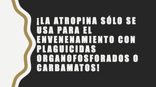 ¡ L A ATROPINA S ÓLO S E
US A PA RA EL
ENVENENAMIENTO CON
PL A GUICIDAS
ORGANOFOSFORADOS O
CA RBAMATOS!
 