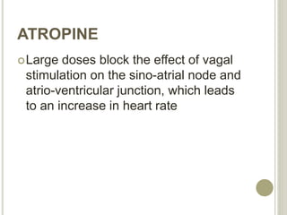 ATROPINE
Large doses block the effect of vagal
stimulation on the sino-atrial node and
atrio-ventricular junction, which leads
to an increase in heart rate
 