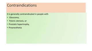Contraindications
It is generally contraindicated in people with
• Glaucoma,
• Pyloric stenosis, or
• Prostatic hypertrophy,
• Preanesthetia
 