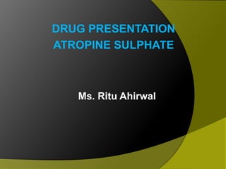 DRUG PRESENTATION
ATROPINE SULPHATE
Ms. Ritu Ahirwal
 