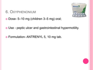 6. OXYPHENONIUM
 Dose- 5–10 mg (children 3–5 mg) oral;
 Use - peptic ulcer and gastrointestinal hypermotility.
 Formulation- ANTRENYL 5, 10 mg tab.
 