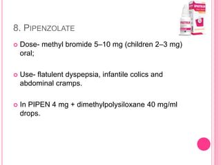 8. PIPENZOLATE
 Dose- methyl bromide 5–10 mg (children 2–3 mg)
oral;
 Use- flatulent dyspepsia, infantile colics and
abdominal cramps.
 In PIPEN 4 mg + dimethylpolysiloxane 40 mg/ml
drops.
 