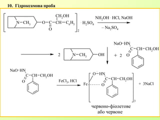 10. Гідроксамова проба
N CH3
O C
O
CH
CH2OH
C6H5
2
N CH3
OH
CH CH2OHC
NH
O
NaO
. H2SO4
NH2OH . HCl, NaOH
+ 22
– Na2SO4
CH CH2OHC
NH
O
NaO
CH CH2OHC
NH
O
O
3
FeCl3, HCl
Fe + 3NaCl
червоно-фіолетове
або червоне
 