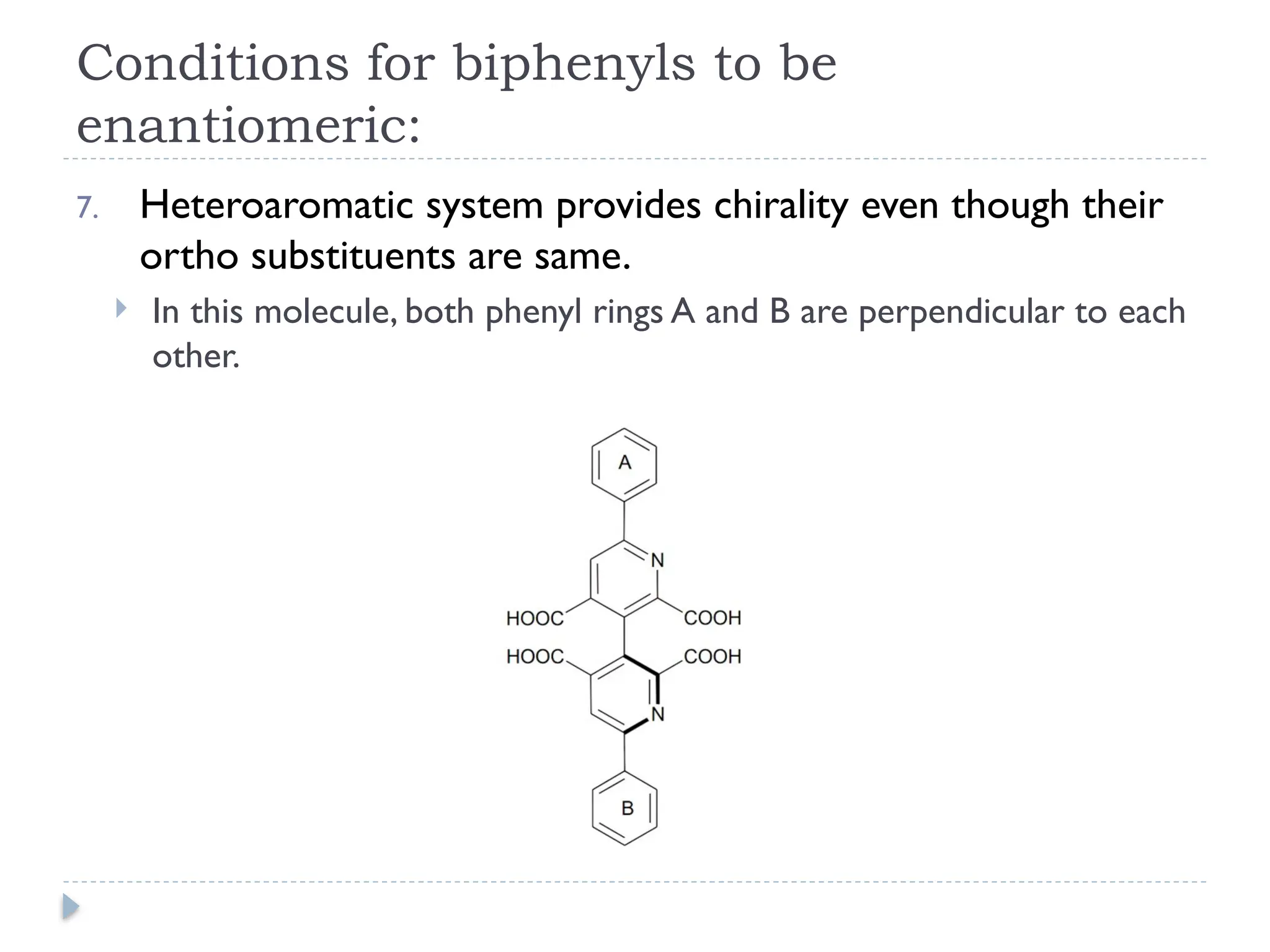 Conditions for biphenyls to be
enantiomeric:
7. Heteroaromatic system provides chirality even though their
ortho substituents are same.
 In this molecule, both phenyl rings A and B are perpendicular to each
other.
 