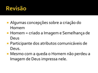 Revisão	Algumas concepções sobre a criação do HomemHomem = criado a Imagem e Semelhança de DeusParticipante dos atributos comunicáveis de Deus.Mesmo com a queda o Homem não perdeu a Imagem de Deus impressa nele.