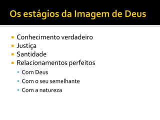 Os estágios da Imagem de Deus Conhecimento verdadeiroJustiçaSantidadeRelacionamentos perfeitosCom DeusCom o seu semelhanteCom a natureza