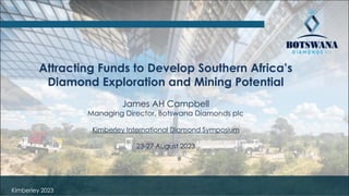 Kimberley 2023
Attracting Funds to Develop Southern Africa’s
Diamond Exploration and Mining Potential
James AH Campbell
Managing Director, Botswana Diamonds plc
Kimberley International Diamond Symposium
23-27 August 2023
 