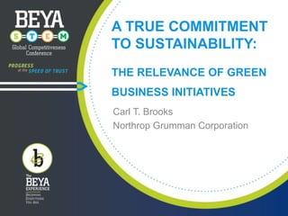 A TRUE COMMITMENT
TO SUSTAINABILITY:
THE RELEVANCE OF GREEN
BUSINESS INITIATIVES
Carl T. Brooks
Northrop Grumman Corporation

 