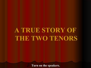 A TRUE STORY OF
THE TWO TENORS


  ♫   Turn on the speakers.
 
