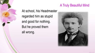 A Truly Beautiful Mind
At school, his Headmaster
regarded him as stupid
and good for nothing.
But he proved them
all wrong.
 