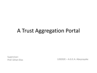 A Trust Aggregation Portal



Supervisor:
Prof. Gihan Dias         128202E – A.G.E.A. Abeynayake
 