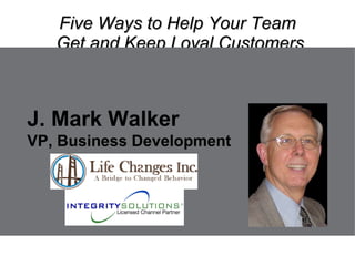 Five Ways to Help Your Team  Get and Keep Loyal Customers J. Mark Walker VP, Business Development 