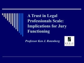 A Trust in Legal Professionals Scale:  Implications for Jury Functioning Professor Ken J. Rotenberg   