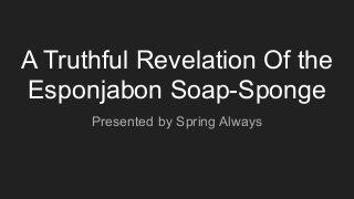 A Truthful Revelation Of the
Esponjabon Soap-Sponge
Presented by Spring Always
 