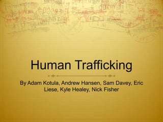 Human Trafficking
By Adam Kotula, Andrew Hansen, Sam Davey, Eric
        Liese, Kyle Healey, Nick Fisher
 