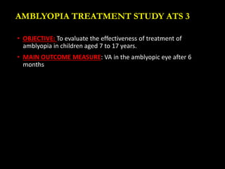 AMBLYOPIA TREATMENT STUDY ATS 3
• OBJECTIVE: To evaluate the effectiveness of treatment of
amblyopia in children aged 7 to...