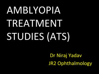AMBLYOPIA
TREATMENT
STUDIES (ATS)
Dr Niraj Yadav
JR2 Ophthalmology
 