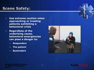 Emergency Medical Technician
13 - Behavioral Emergencies
© 2014
• Use extreme caution when
approaching or treating
patients exhibiting a
behavioral crisis
• Regardless of the
underlying cause,
behavioral emergencies
can pose a danger to:
− Responders
− The patient
− Bystanders
14
 