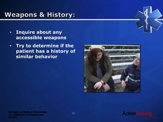 Emergency Medical Technician
13 - Behavioral Emergencies
© 2014
• Inquire about any
accessible weapons
• Try to determine if the
patient has a history of
similar behavior
34
 