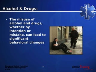 Emergency Medical Technician
13 - Behavioral Emergencies
© 2014
• The misuse of
alcohol and drugs,
whether by
intention or
mistake, can lead to
significant
behavioral changes
36
 