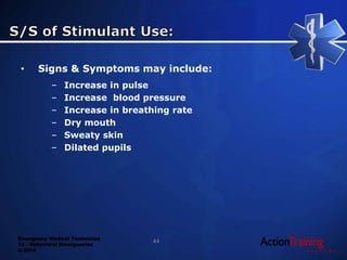 Emergency Medical Technician
13 - Behavioral Emergencies
© 2014
• Signs & Symptoms may include:
– Increase in pulse
– Increase blood pressure
– Increase in breathing rate
– Dry mouth
– Sweaty skin
– Dilated pupils
44
 