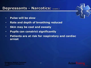 Emergency Medical Technician
13 - Behavioral Emergencies
© 2014
• Pulse will be slow
• Rate and depth of breathing reduced
• Skin may be cool and sweaty
• Pupils can constrict significantly
• Patients are at risk for respiratory and cardiac
arrest
51
 