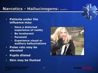Emergency Medical Technician
13 - Behavioral Emergencies
© 2014
• Patients under the
influence may:
– Have a distorted
experience of reality
– Be incoherent
– Paranoid
– Experience visual or
auditory hallucinations
• Pulse rate may be
elevated
• Pupils dilated
• Skin may be flushed
53
 
