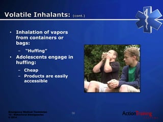 Emergency Medical Technician
13 - Behavioral Emergencies
© 2014
• Inhalation of vapors
from containers or
bags:
– “Huffing”
• Adolescents engage in
huffing:
– Cheap
– Products are easily
accessible
56
 