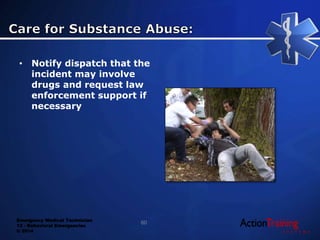 Emergency Medical Technician
13 - Behavioral Emergencies
© 2014
• Notify dispatch that the
incident may involve
drugs and request law
enforcement support if
necessary
60
 