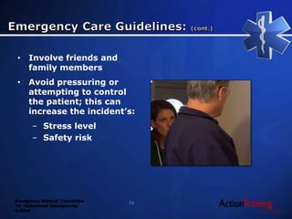 Emergency Medical Technician
13 - Behavioral Emergencies
© 2014
• Involve friends and
family members
• Avoid pressuring or
attempting to control
the patient; this can
increase the incident’s:
– Stress level
– Safety risk
74
 