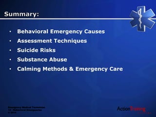 Emergency Medical Technician
13 - Behavioral Emergencies
© 2014
• Behavioral Emergency Causes
• Assessment Techniques
• Suicide Risks
• Substance Abuse
• Calming Methods & Emergency Care
 