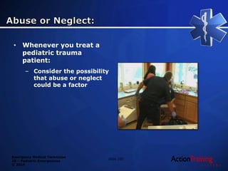 Emergency Medical Technician
20 – Pediatric Emergencies
© 2014
• Whenever you treat a
pediatric trauma
patient:
– Consider the possibility
that abuse or neglect
could be a factor
Slide 100
 
