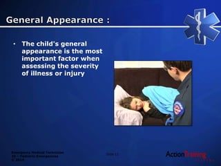 Emergency Medical Technician
20 – Pediatric Emergencies
© 2014
• The child's general
appearance is the most
important factor when
assessing the severity
of illness or injury
Slide 12
 