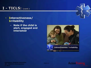 Emergency Medical Technician
20 – Pediatric Emergencies
© 2014
• Interactiveness/
Irritability
– Note if the child is
alert, engaged and
interested
Slide 15
 