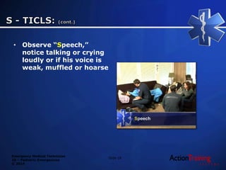 Emergency Medical Technician
20 – Pediatric Emergencies
© 2014
• Observe “Speech,”
notice talking or crying
loudly or if his voice is
weak, muffled or hoarse
Slide 18
 