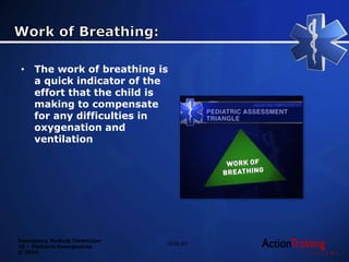 Emergency Medical Technician
20 – Pediatric Emergencies
© 2014
• The work of breathing is
a quick indicator of the
effort that the child is
making to compensate
for any difficulties in
oxygenation and
ventilation
Slide 20
 