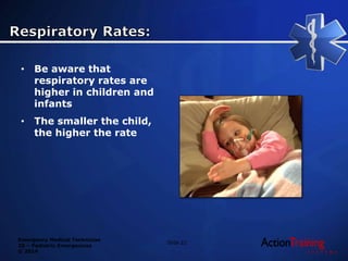 Emergency Medical Technician
20 – Pediatric Emergencies
© 2014
• Be aware that
respiratory rates are
higher in children and
infants
• The smaller the child,
the higher the rate
Slide 22
 