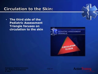 Emergency Medical Technician
20 – Pediatric Emergencies
© 2014
• The third side of the
Pediatric Assessment
Triangle focuses on
circulation to the skin
Slide 23
 