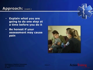 Emergency Medical Technician
20 – Pediatric Emergencies
© 2014
• Explain what you are
going to do one step at
a time before you do it
• Be honest if your
assessment may cause
pain
Slide 27
 