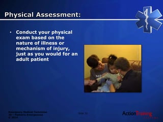 Emergency Medical Technician
20 – Pediatric Emergencies
© 2014
• Conduct your physical
exam based on the
nature of illness or
mechanism of injury,
just as you would for an
adult patient
Slide 32
 